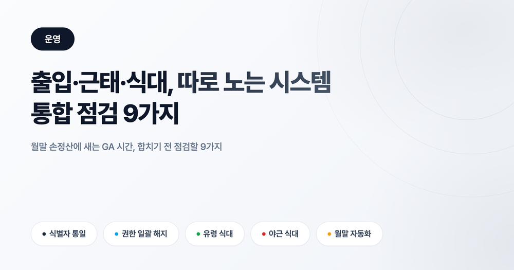 출입·근태·식대 시스템 통합 점검: 손정산 줄이는 9가지