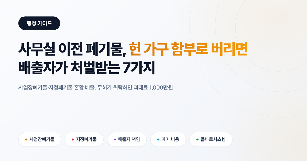 사무실 이전 폐기물, 헌 책상 함부로 버리면 배출자가 처벌받습니다: 놓치는 7가지